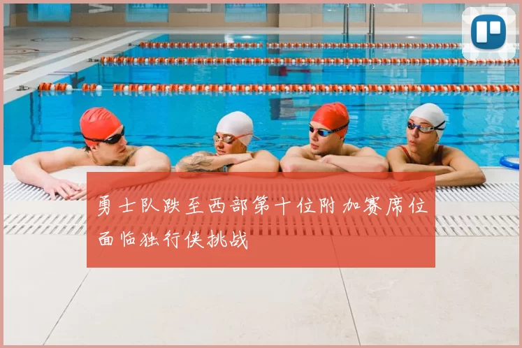 勇士队跌至西部第十位附加赛席位面临独行侠挑战