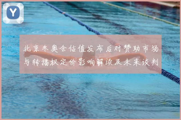 北京冬奥会估值发布后对赞助市场与转播权定价影响解读及未来谈判看点