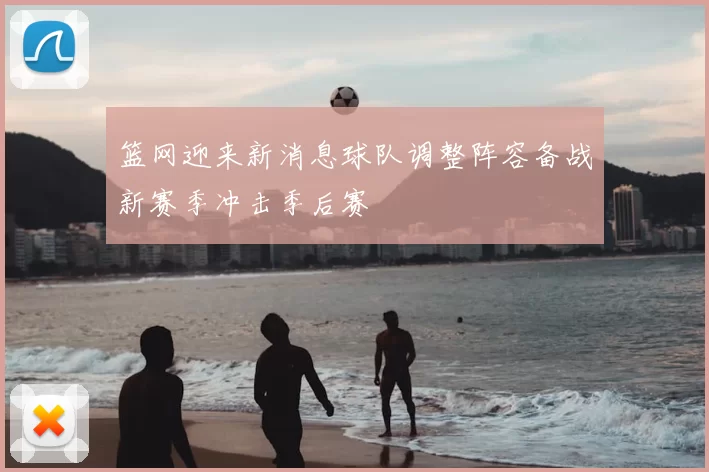 篮网迎来新消息球队调整阵容备战新赛季冲击季后赛