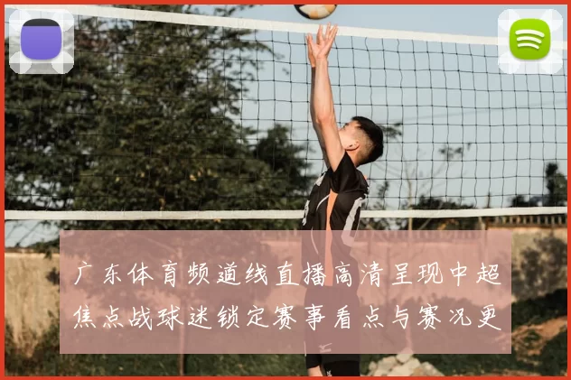 广东体育频道线直播高清呈现中超焦点战球迷锁定赛事看点与赛况更新