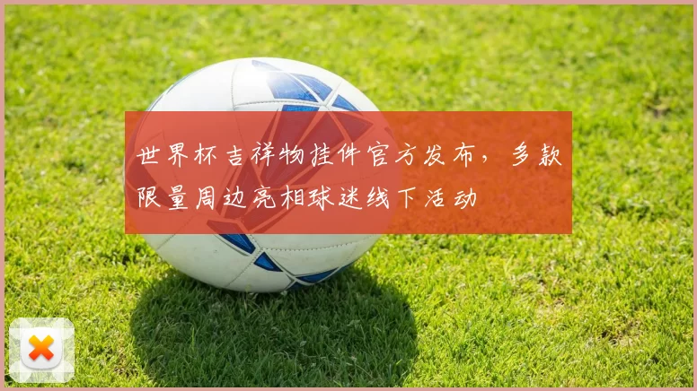 世界杯吉祥物挂件官方发布，多款限量周边亮相球迷线下活动
