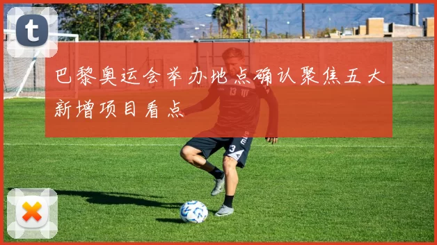 巴黎奥运会举办地点确认聚焦五大新增项目看点