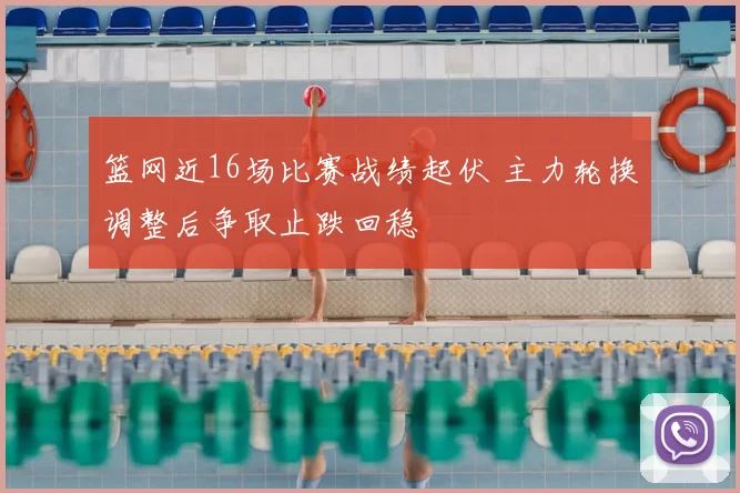 篮网近16场比赛战绩起伏 主力轮换调整后争取止跌回稳