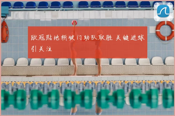 欧冠贴地斩破门助队取胜 关键进球引关注