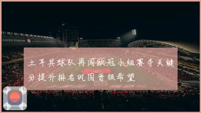 土耳其球队再闯欧冠小组赛夺关键分提升排名巩固晋级希望