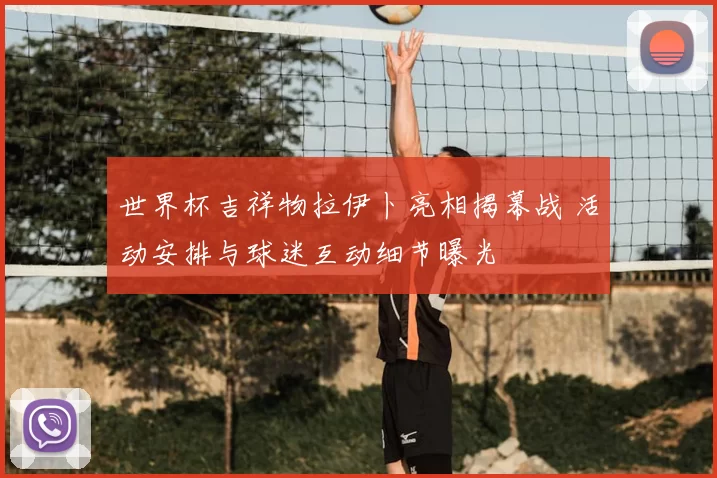 世界杯吉祥物拉伊卜亮相揭幕战 活动安排与球迷互动细节曝光