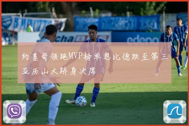 约基奇领跑MVP榜单恩比德跌至第三亚历山大跻身次席