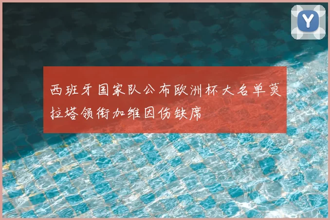 西班牙国家队公布欧洲杯大名单莫拉塔领衔加维因伤缺席
