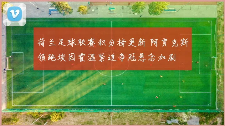 荷兰足球联赛积分榜更新 阿贾克斯领跑埃因霍温紧追争冠悬念加剧