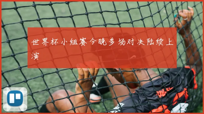 世界杯小组赛今晚多场对决陆续上演