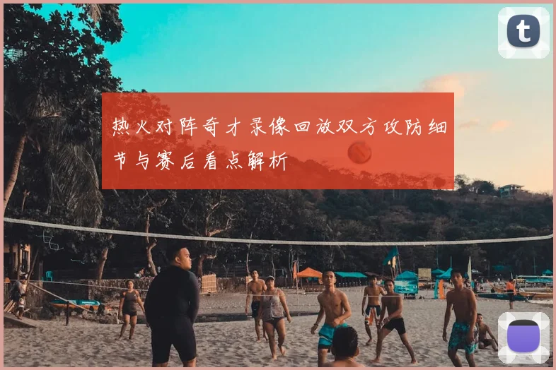 热火对阵奇才录像回放双方攻防细节与赛后看点解析