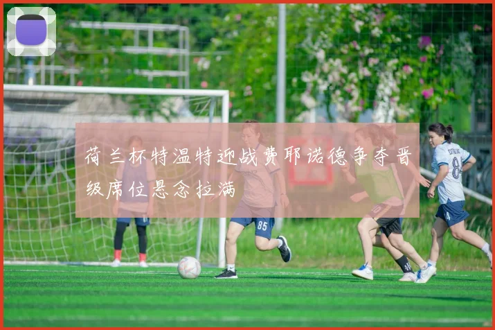 荷兰杯特温特迎战费耶诺德争夺晋级席位悬念拉满