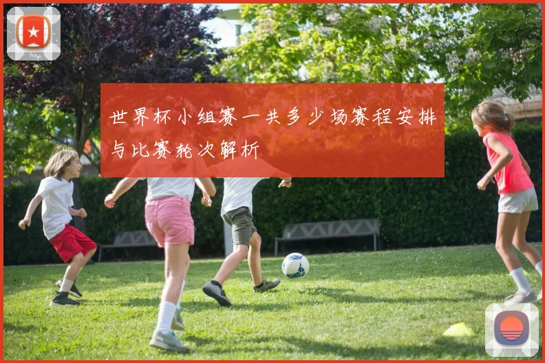 世界杯小组赛一共多少场赛程安排与比赛轮次解析