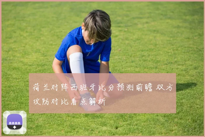 荷兰对阵西班牙比分预测前瞻 双方攻防对比看点解析