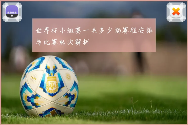 世界杯小组赛一共多少场赛程安排与比赛轮次解析