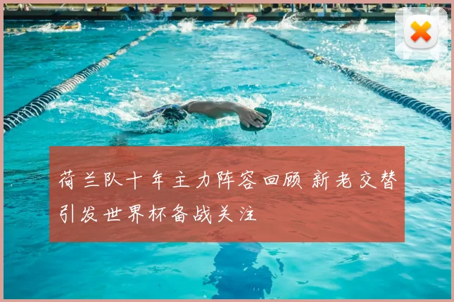 荷兰队十年主力阵容回顾 新老交替引发世界杯备战关注