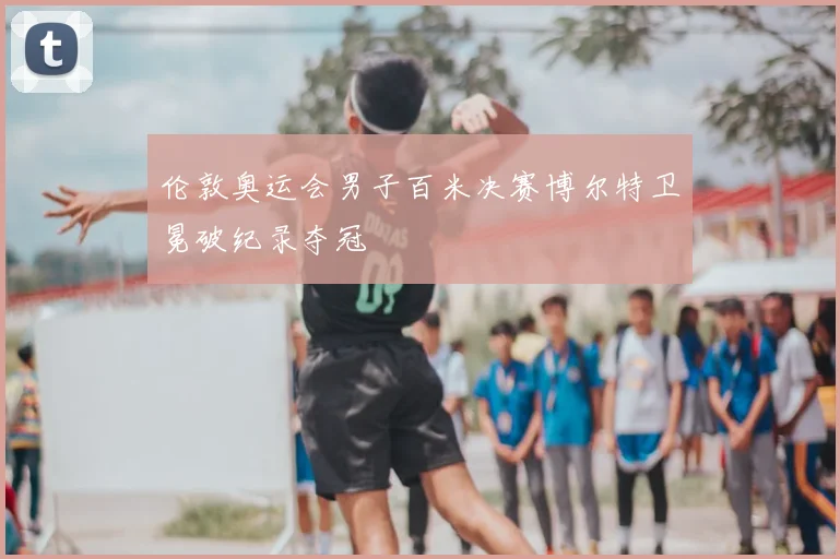 伦敦奥运会男子百米决赛博尔特卫冕破纪录夺冠