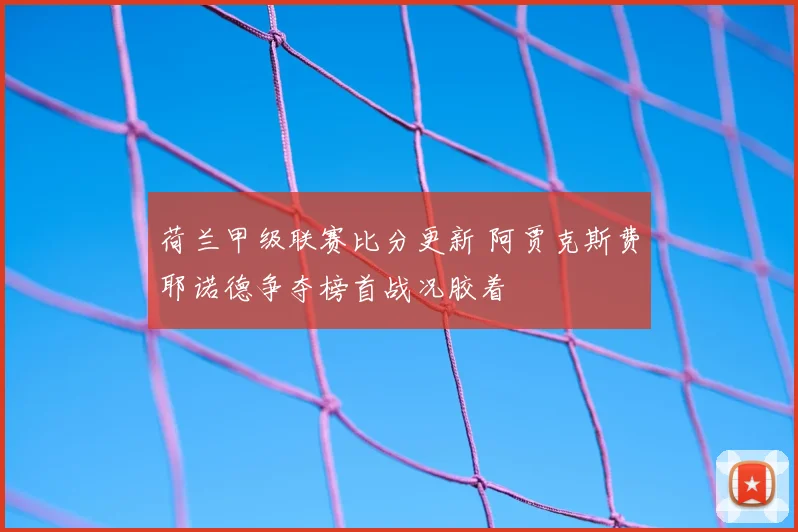 荷兰甲级联赛比分更新 阿贾克斯费耶诺德争夺榜首战况胶着